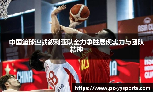 中国篮球迎战叙利亚队全力争胜展现实力与团队精神